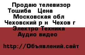 Продаю телевизор Тошиба › Цена ­ 3 000 - Московская обл., Чеховский р-н, Чехов г. Электро-Техника » Аудио-видео   